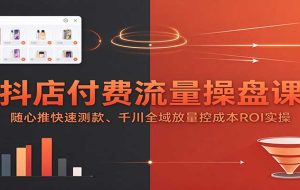抖店付费流量操盘课：随心推快速测款、千川全域放量控成本ROI实操