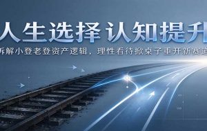 人生选择认知提升：拆解小登老登资产逻辑，理性看待掀桌子重开新赛道