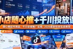 小店随心推+千川投放课|随心推起号测品,千川全域推广实操,2026最新投放实战教程