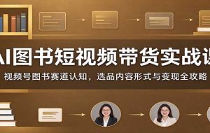 AI图书短视频带货实战课:视频号图书赛道认知,选品内容形式与变现全攻略