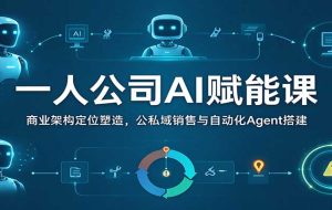 一人公司AI赋能课:商业架构定位塑造,公私域销售与自动化Agent搭建