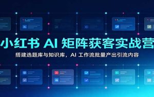 小红书AI矩阵获客实战营：搭建选题库与知识库，AI工作流批量产出引流内容