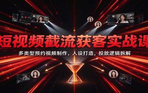 短视频截流获客实战课:多类型预约视频制作,人设打造,投放逻辑拆解