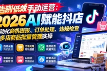 (21147期)告别低效手动运营:2026AI赋能抖店自动化商机提报、订单处理、违规检查与多店商品批量管理实操