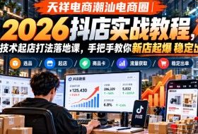 天祥电商潮汕电商圈|2026抖店实战教程,多技术起店打法落地课,手把手教你新店起爆稳定出单