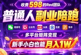 收费598的Red团队普通人副业陪跑,视频号、公众号、头条、百度、快手多平台矩阵变现,新手小白也能月入1W