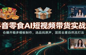抖音零食AI短视频带货实战课:仓播开箱多模板制作,选品找原声,混剪去重自然流打法