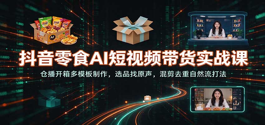 抖音零食AI短视频带货实战课:仓播开箱多模板制作,选品找原声,混剪去重自然流打法 抖音零食AI短视频带货实战课:仓播开箱多模板制作,选品找原声,混剪去重自然流打法