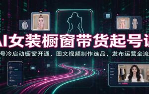 AI女装橱窗带货起号课：账号冷启动橱窗开通，图文视频制作选品，发布运营全流程