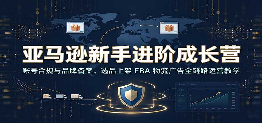 亚马逊新手进阶成长营：账号合规与品牌备案，选品上架 FBA 物流广告全链路运营教学