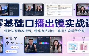 零基础口播出镜实战课:爆款选题脚本撰写,镜头表达训练,账号引流带货变现