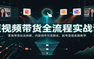 短视频带货全流程实战课：落地带货玩法拆解，内容创作引流转化，起号变现实操教学