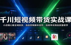 千川短视频带货实战课:小店随心推全域投放,选品剪辑脚本创作,违规申诉测品放量教学