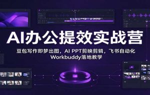 AI办公提效实战营：豆包写作即梦出图，AI PPT剪映剪辑，飞书自动化 Workbuddy落地教学