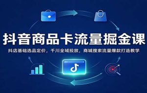 抖音商品卡流量掘金课:抖店基础选品定价,千川全域投放,商城搜索流量爆款打造教学