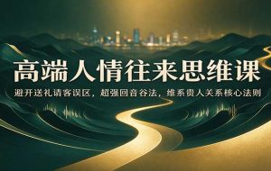 高端人情往来思维课：避开送礼请客误区，超强回音谷法，维系贵人关系核心法则