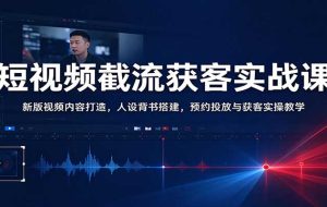 短视频截流获客实战课:新版视频内容打造,人设背书搭建,预约投放与获客实操教学