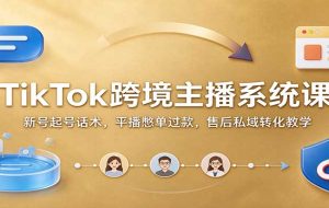 TikTok跨境主播系统课：新号起号话术，平播憋单过款，售后私域转化教学