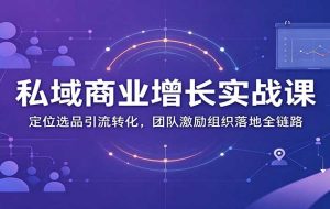 私域商业增长训练营：定位选品引流转化，团队激励组织落地全链路