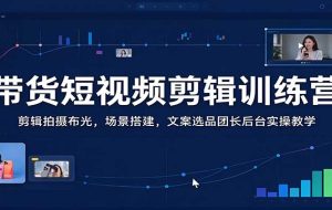 带货短视频剪辑训练营：剪辑拍摄布光，场景搭建，文案选品团长后台实操教学