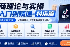 电商理论与实操从入门到精通-抖店篇，抖店系统化运营课，开店上架、无货源、选品、商品卡、千川投放全教学