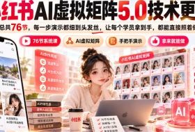 小红书AI虚拟矩阵5.0技术更新,总共76节,每一步演示都细到头发丝,让每个学员拿到手,都能直接照着做