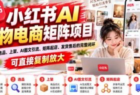 小红书AI实物电商矩阵项目,从开店、选品、上架、AI图文引流、矩阵起店、发货售后的完整闭环,可直接复制放大