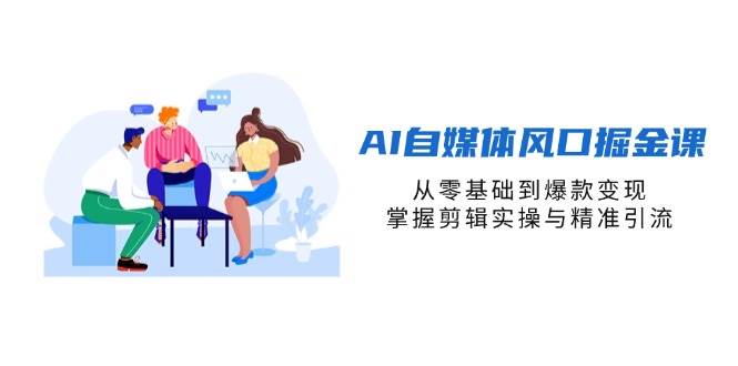 （14329期）AI自媒体风口掘金课，从零基础到爆款变现，掌握剪辑实操与精准引流