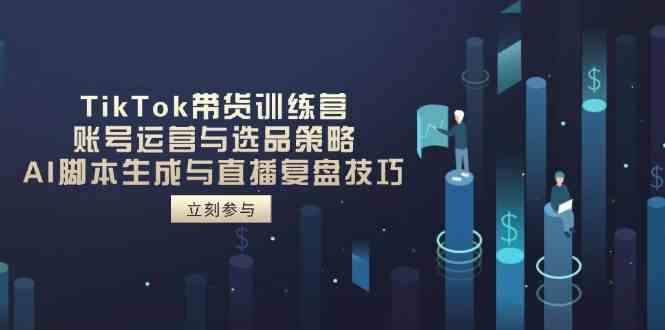 TikTok带货训练营，账号运营与选品策略，AI智能托管生成与直播复盘技巧
