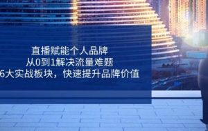 直播赋能个人品牌，从0到1解决流量难题，6大实战板块，快速提升品牌价值