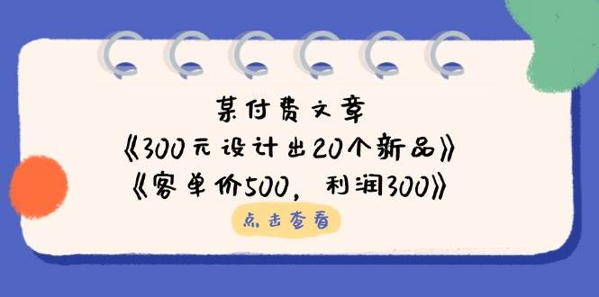 公众号付费文章:《300元设计出20个新品》+《客单价500,利润300》