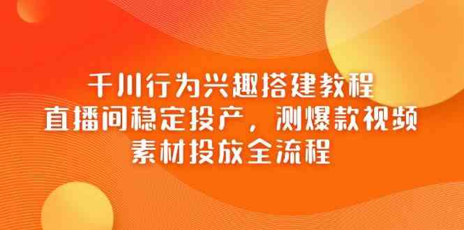 千川行为兴趣搭建教程，直播间稳定投产，测爆款视频，素材投放全流程